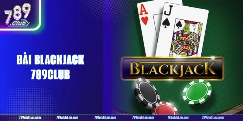 Bài Blackjack 789CLUB: Tổng Hợp Chiến Thuật Đánh Bất Bại